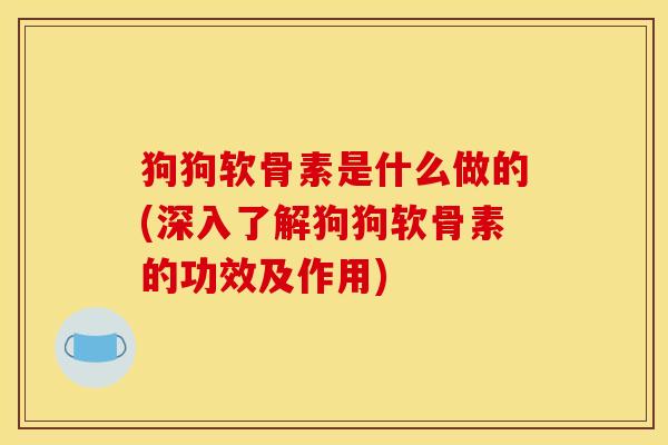 狗狗软骨素是什么做的(深入了解狗狗软骨素的功效及作用)