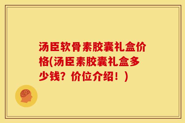 汤臣软骨素胶囊礼盒价格(汤臣素胶囊礼盒多少钱？价位介绍！)