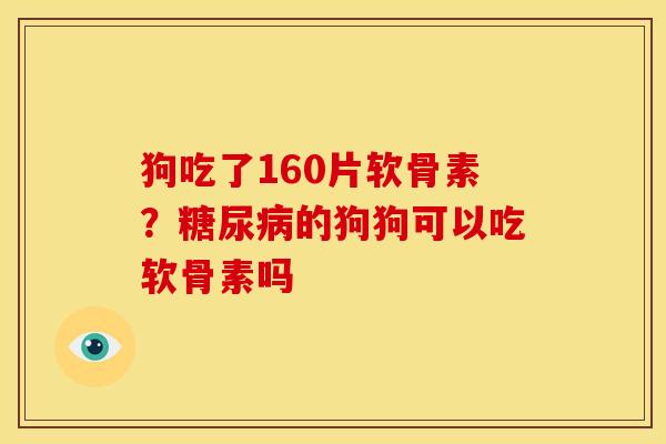 狗吃了160片软骨素？糖尿病的狗狗可以吃软骨素吗
