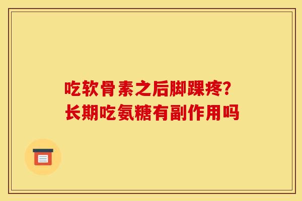吃软骨素之后脚踝疼？长期吃氨糖有副作用吗
