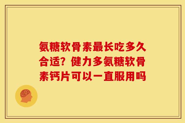 氨糖软骨素最长吃多久合适？健力多氨糖软骨素钙片可以一直服用吗