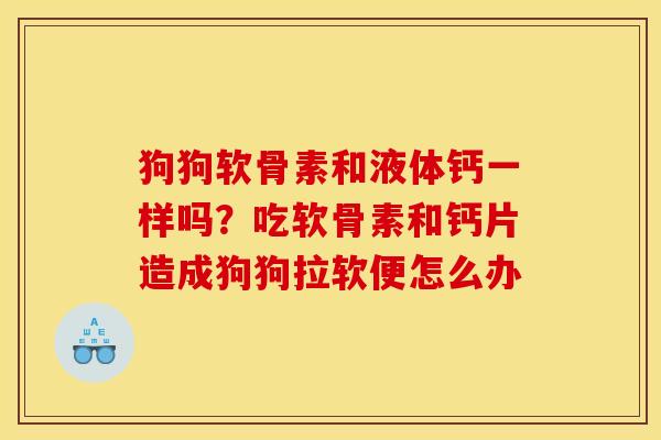 狗狗软骨素和液体钙一样吗？吃软骨素和钙片造成狗狗拉软便怎么办