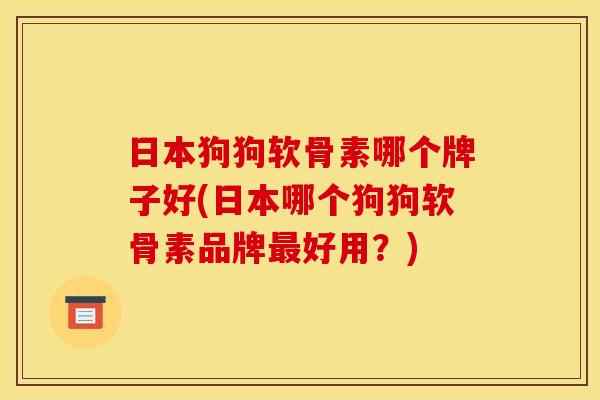日本狗狗软骨素哪个牌子好(日本哪个狗狗软骨素品牌最好用？)