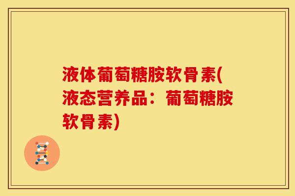 液体葡萄糖胺软骨素(液态营养品：葡萄糖胺软骨素)