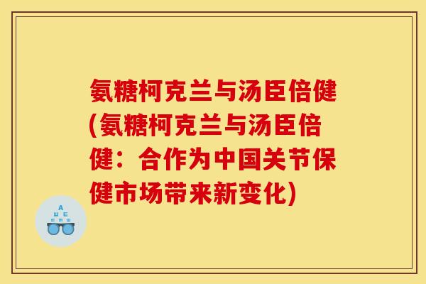 氨糖柯克兰与汤臣倍健(氨糖柯克兰与汤臣倍健：合作为中国关节保健市场带来新变化)