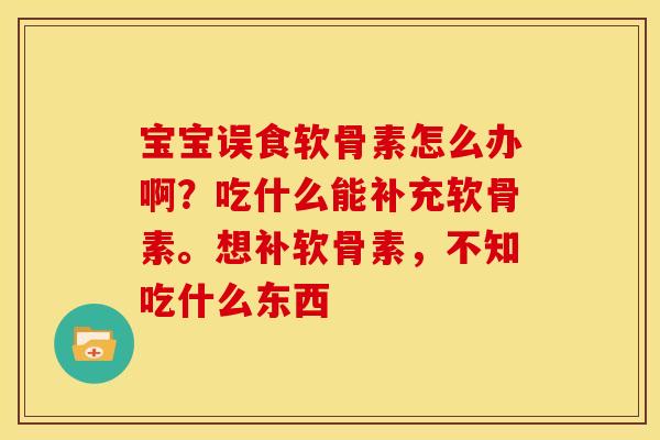 宝宝误食软骨素怎么办啊？吃什么能补充软骨素。想补软骨素，不知吃什么东西