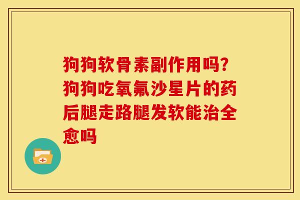 狗狗软骨素副作用吗？狗狗吃氧氟沙星片的药后腿走路腿发软能治全愈吗