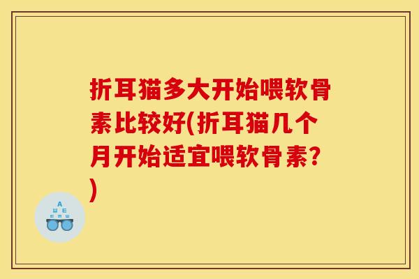 折耳猫多大开始喂软骨素比较好(折耳猫几个月开始适宜喂软骨素？)