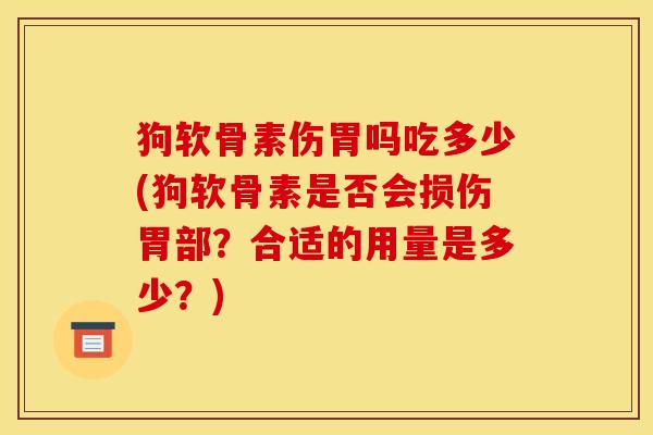 狗软骨素伤胃吗吃多少(狗软骨素是否会损伤胃部？合适的用量是多少？)