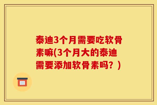 泰迪3个月需要吃软骨素嘛(3个月大的泰迪需要添加软骨素吗？)