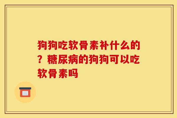狗狗吃软骨素补什么的？糖尿病的狗狗可以吃软骨素吗