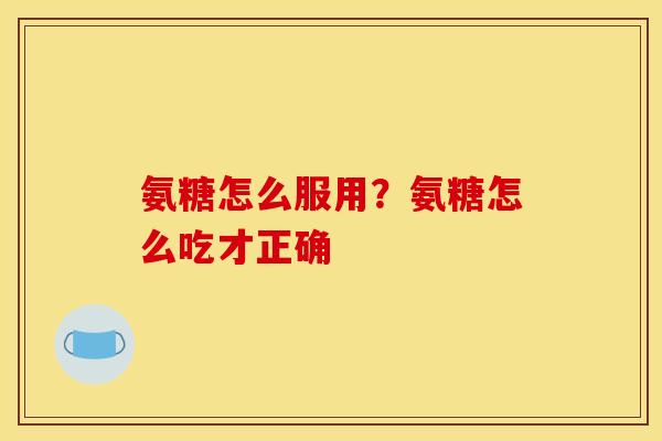 氨糖怎么服用？氨糖怎么吃才正确