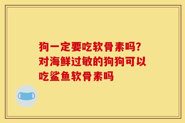 狗一定要吃软骨素吗？对海鲜过敏的狗狗可以吃鲨鱼软骨素吗