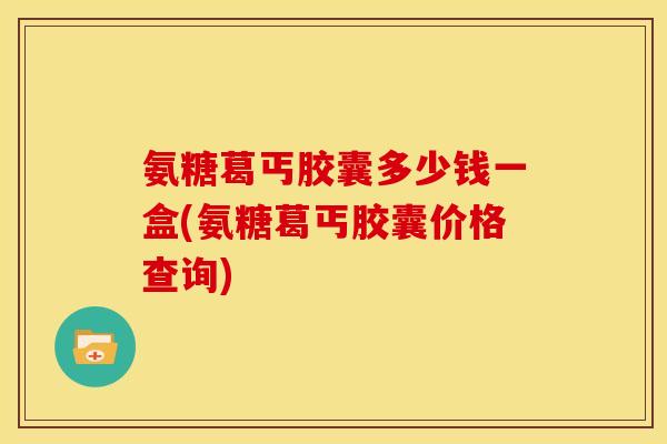 氨糖葛丐胶囊多少钱一盒(氨糖葛丐胶囊价格查询)