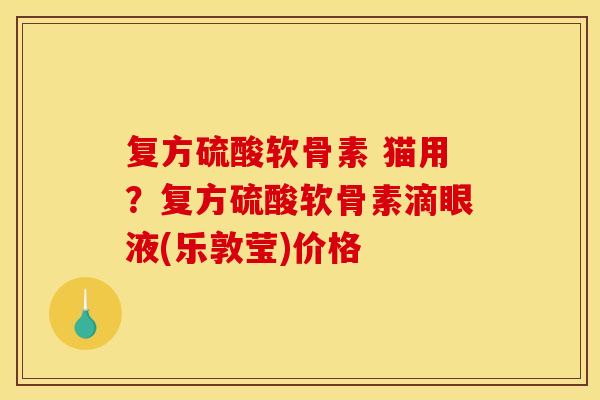 复方硫酸软骨素 猫用？复方硫酸软骨素滴眼液(乐敦莹)价格