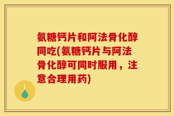 氨糖钙片和阿法骨化醇同吃(氨糖钙片与阿法骨化醇可同时服用，注意合理用药)