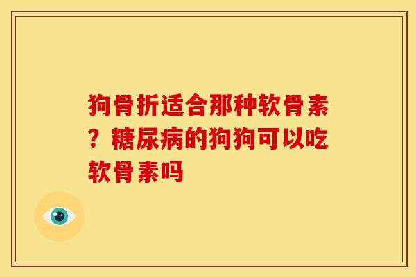 狗骨折适合那种软骨素？糖尿病的狗狗可以吃软骨素吗