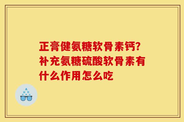 正膏健氨糖软骨素钙？补充氨糖硫酸软骨素有什么作用怎么吃