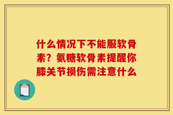 什么情况下不能服软骨素？氨糖软骨素提醒你膝关节损伤需注意什么