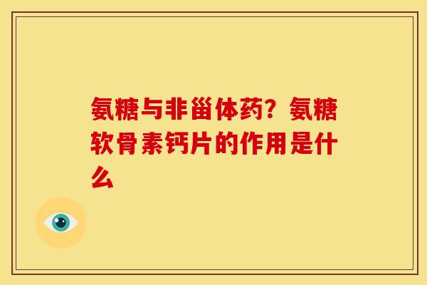 氨糖与非甾体药？氨糖软骨素钙片的作用是什么