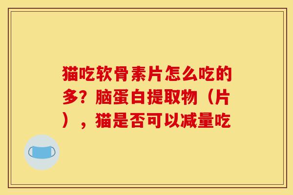 猫吃软骨素片怎么吃的多？脑蛋白提取物（片），猫是否可以减量吃