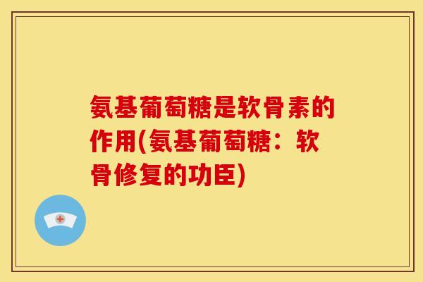 氨基葡萄糖是软骨素的作用(氨基葡萄糖：软骨修复的功臣)