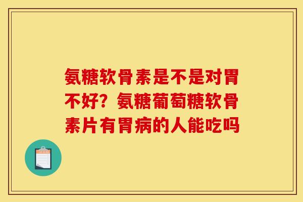 氨糖软骨素是不是对胃不好？氨糖葡萄糖软骨素片有胃病的人能吃吗