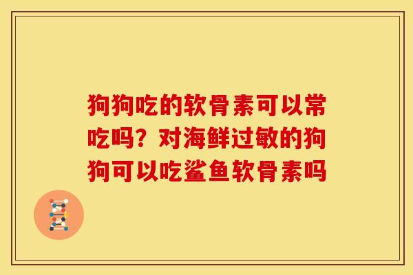 狗狗吃的软骨素可以常吃吗？对海鲜过敏的狗狗可以吃鲨鱼软骨素吗