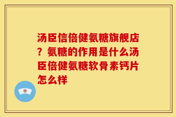 汤臣信倍健氨糖旗舰店？氨糖的作用是什么汤臣倍健氨糖软骨素钙片怎么样