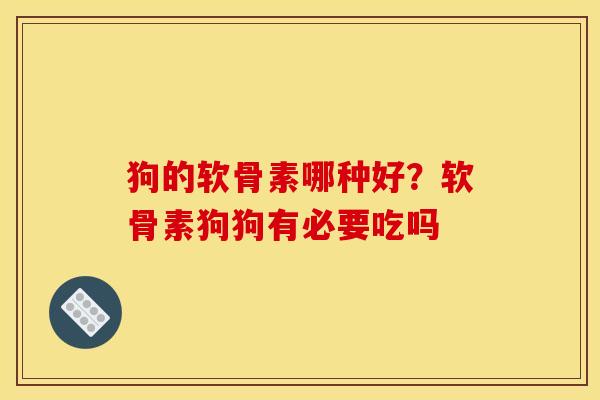 狗的软骨素哪种好？软骨素狗狗有必要吃吗