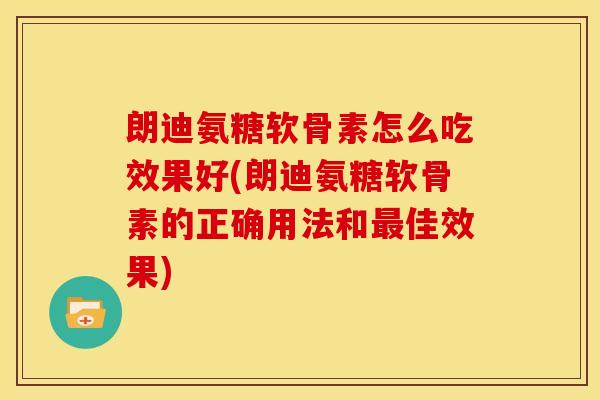 朗迪氨糖软骨素怎么吃效果好(朗迪氨糖软骨素的正确用法和最佳效果)