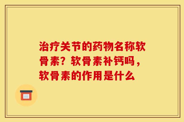 治疗关节的药物名称软骨素？软骨素补钙吗，软骨素的作用是什么