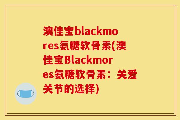 澳佳宝blackmores氨糖软骨素(澳佳宝Blackmores氨糖软骨素：关爱关节的选择)