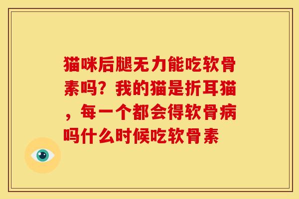 猫咪后腿无力能吃软骨素吗？我的猫是折耳猫，每一个都会得软骨病吗什么时候吃软骨素