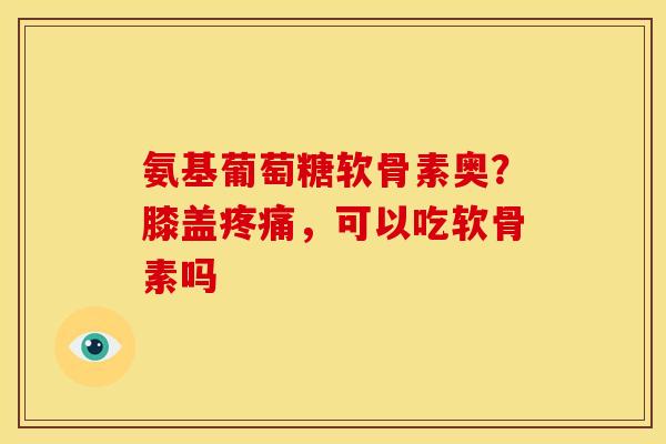 氨基葡萄糖软骨素奥?膝盖疼痛,可以吃软骨素吗-第1张图片-关节骑士 氨基葡萄糖软骨素奥?膝盖疼痛,可以吃软骨素吗-第1张图片-关节骑士