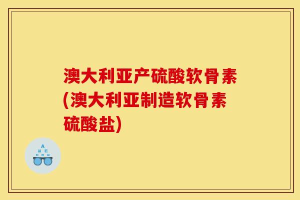 澳大利亚产硫酸软骨素(澳大利亚制造软骨素硫酸盐)