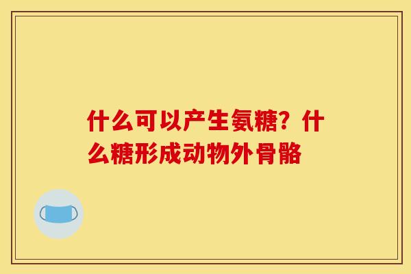 什么可以产生氨糖？什么糖形成动物外骨骼