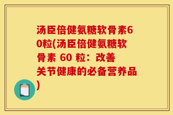 汤臣倍健氨糖软骨素60粒(汤臣倍健氨糖软骨素 60 粒：改善关节健康的必备营养品)