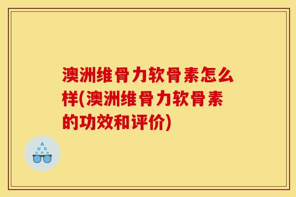 澳洲维骨力软骨素怎么样(澳洲维骨力软骨素的功效和评价)