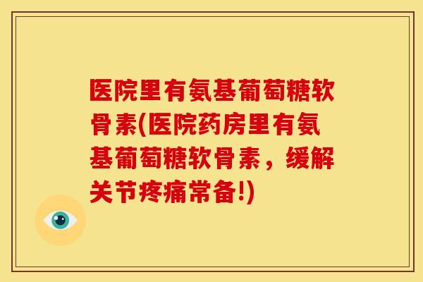 医院里有氨基葡萄糖软骨素(医院药房里有氨基葡萄糖软骨素，缓解关节疼痛常备!)