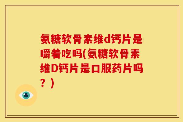 氨糖软骨素维d钙片是嚼着吃吗(氨糖软骨素维D钙片是口服药片吗？)
