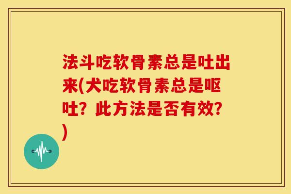 法斗吃软骨素总是吐出来(犬吃软骨素总是呕吐？此方法是否有效？)