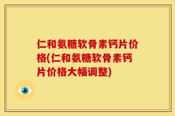 仁和氨糖软骨素钙片价格(仁和氨糖软骨素钙片价格大幅调整)