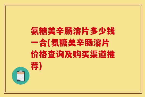 氨糖美辛肠溶片多少钱一合(氨糖美辛肠溶片价格查询及购买渠道推荐)