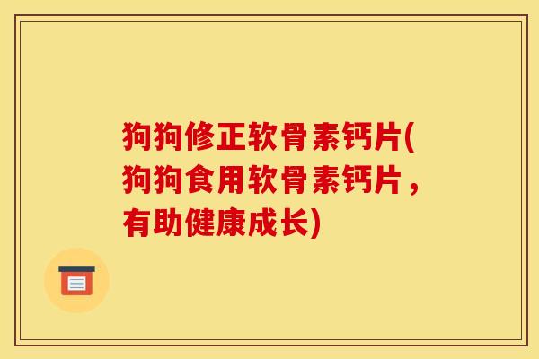 狗狗修正软骨素钙片(狗狗食用软骨素钙片，有助健康成长)
