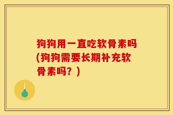 狗狗用一直吃软骨素吗(狗狗需要长期补充软骨素吗？)