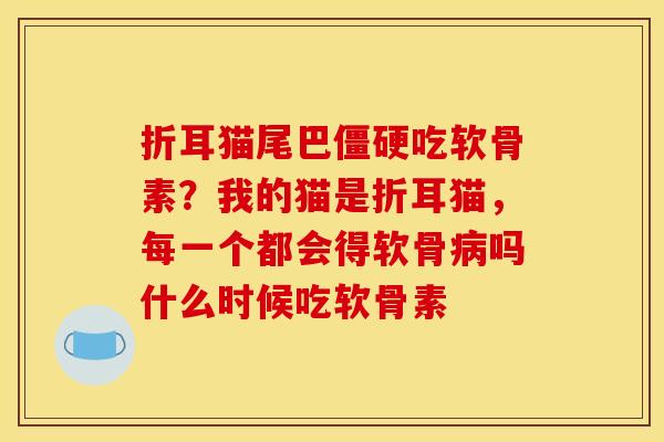 折耳猫尾巴僵硬吃软骨素？我的猫是折耳猫，每一个都会得软骨病吗什么时候吃软骨素