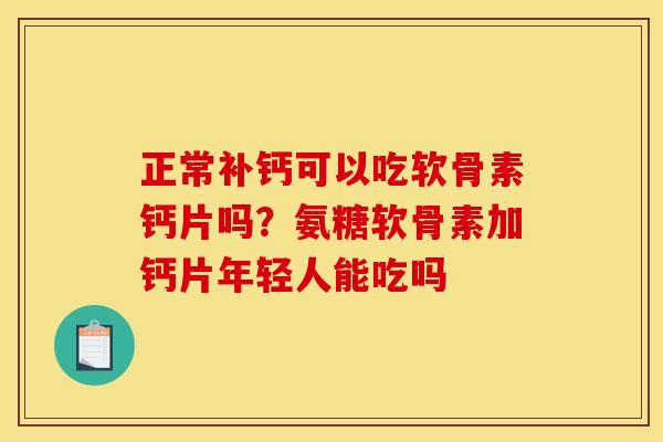 正常补钙可以吃软骨素钙片吗？氨糖软骨素加钙片年轻人能吃吗