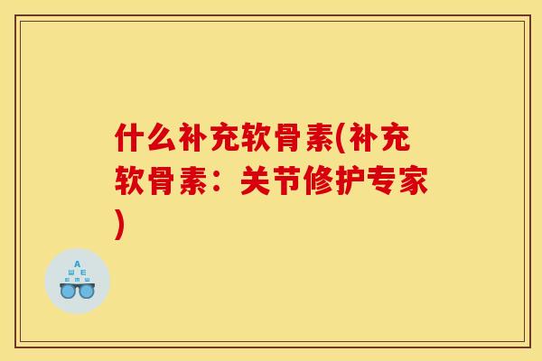 什么补充软骨素(补充软骨素：关节修护专家)