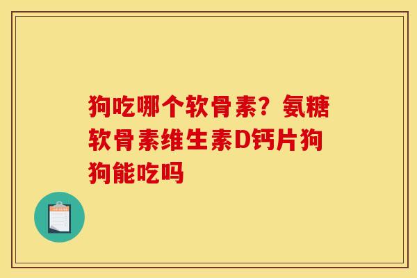 狗吃哪个软骨素？氨糖软骨素维生素D钙片狗狗能吃吗